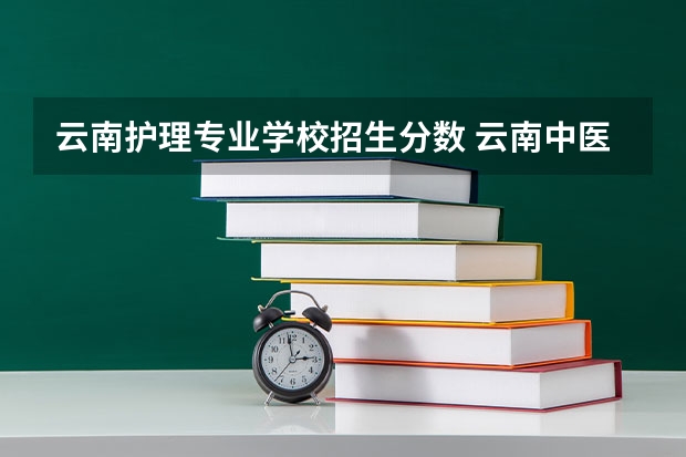 云南护理专业学校招生分数 云南中医药大学护理学录取分数线
