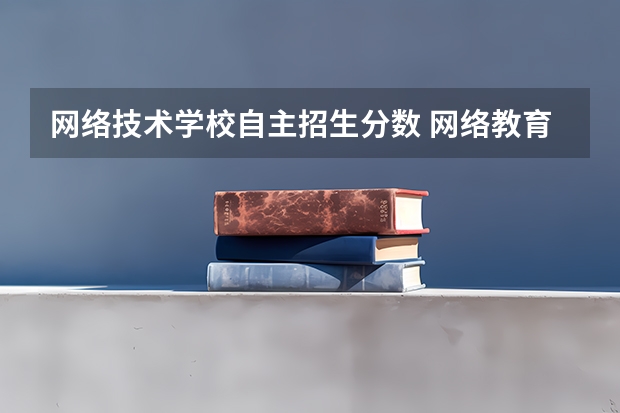 网络技术学校自主招生分数 网络教育入学考试分数线是多少？