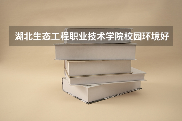 湖北生态工程职业技术学院校园环境好不好 湖北生态工程职业技术学院学费贵不贵