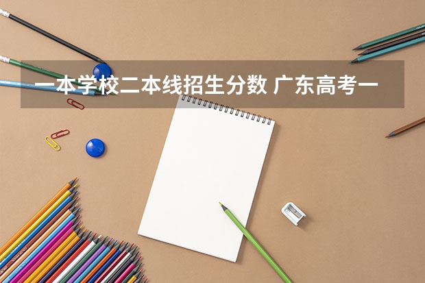 一本学校二本线招生分数 广东高考一本二本分数线