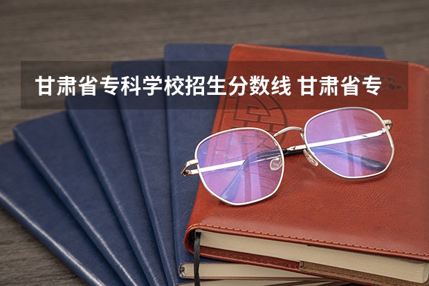 甘肃省专科学校招生分数线 甘肃省专科分数线