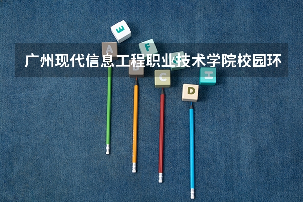 广州现代信息工程职业技术学院校园环境好不好 广州现代信息工程职业技术学院学费贵不贵