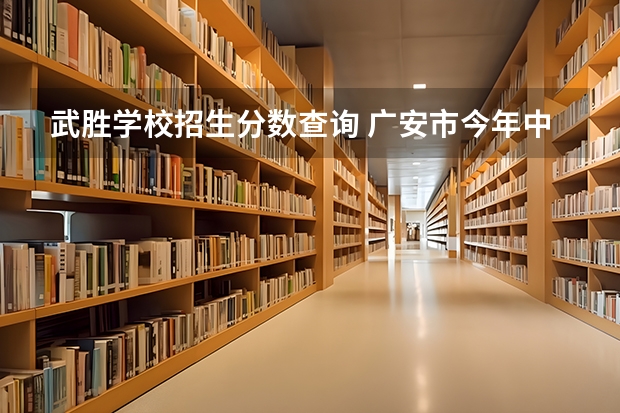武胜学校招生分数查询 广安市今年中考录取分数线