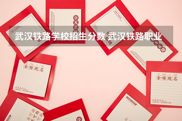 武汉铁路学校招生分数 武汉铁路职业技术学校录取线