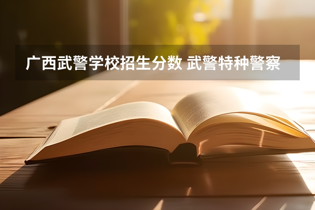 广西武警学校招生分数 武警特种警察学院分数线2023