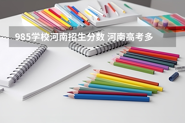 985学校河南招生分数 河南高考多少分能上985.211大学