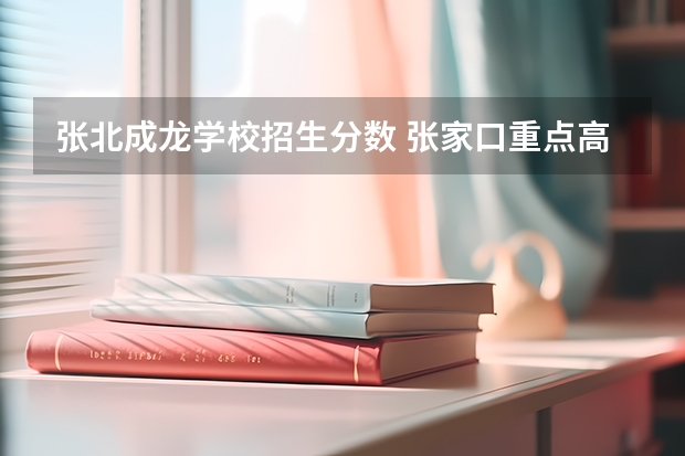 张北成龙学校招生分数 张家口重点高中录取分数线