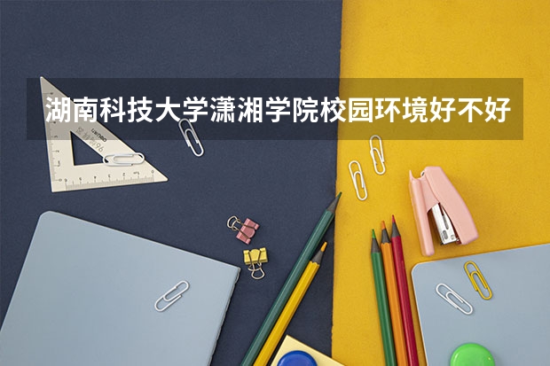 湖南科技大学潇湘学院校园环境好不好 湖南科技大学潇湘学院学费贵不贵