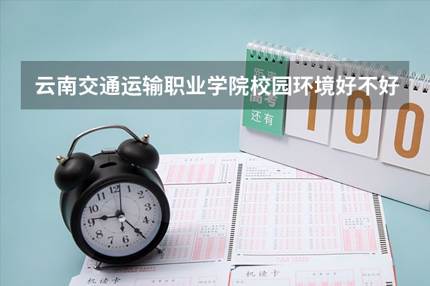 云南交通运输职业学院校园环境好不好 云南交通运输职业学院学费贵不贵