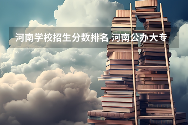 河南学校招生分数排名 河南公办大专院校排名以及录取分数