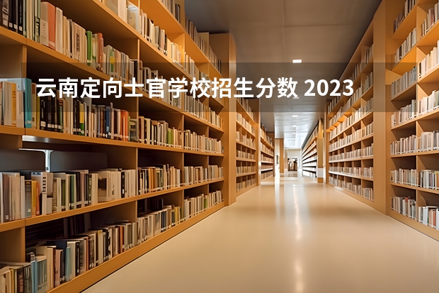 云南定向士官学校招生分数 2023年定向士官学校多少分录取