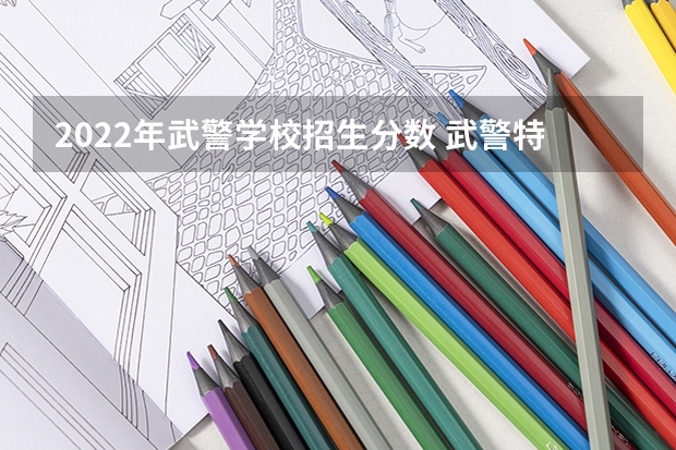 2022年武警学校招生分数 武警特种警察学院甘肃招生分数线