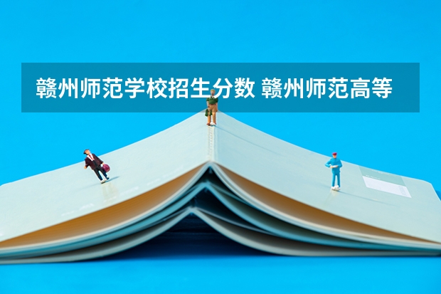 赣州师范学校招生分数 赣州师范高等专科学校2023分数线