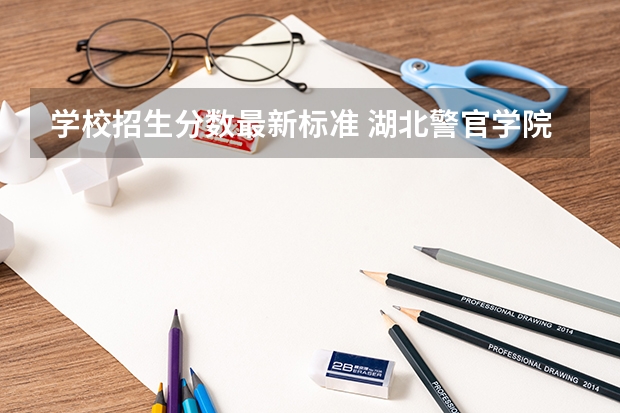 学校招生分数最新标准 湖北警官学院2023年招生条件及分数