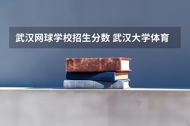 武汉网球学校招生分数 武汉大学体育生录取分数线大概多少。。。