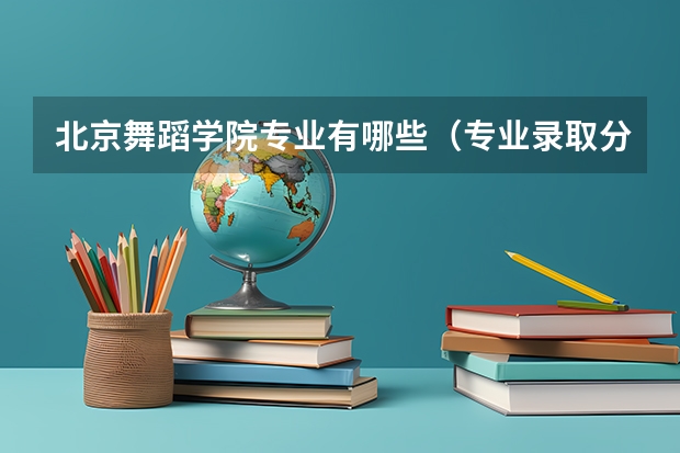 北京舞蹈学院专业有哪些（专业录取分数）