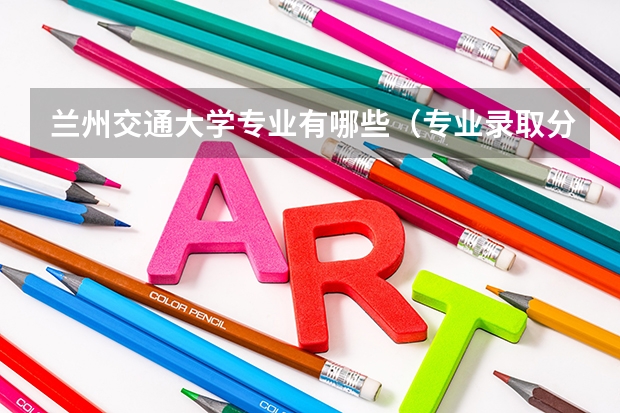 兰州交通大学专业有哪些（专业录取分数）