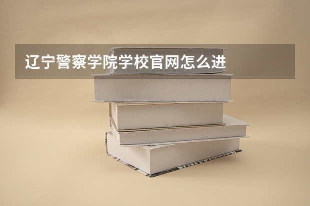 辽宁警察学院学校官网怎么进