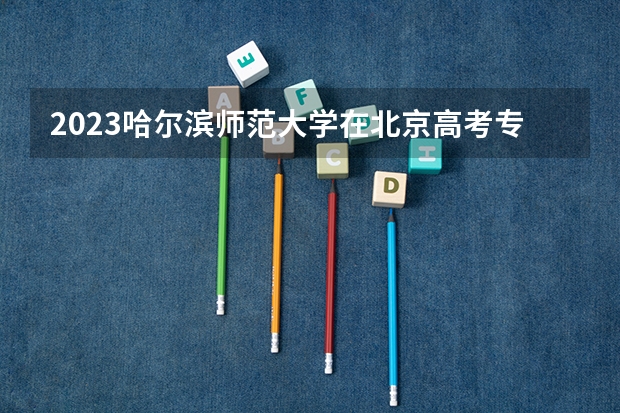 2023哈尔滨师范大学在北京高考专业招了多少人