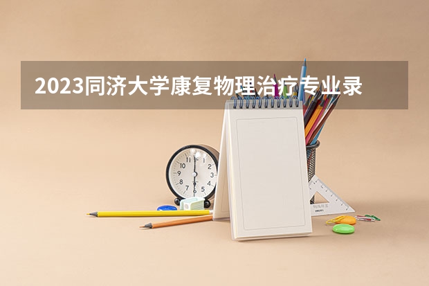 2023同济大学康复物理治疗专业录取分数 同济大学康复物理治疗专业往年录取分数参考