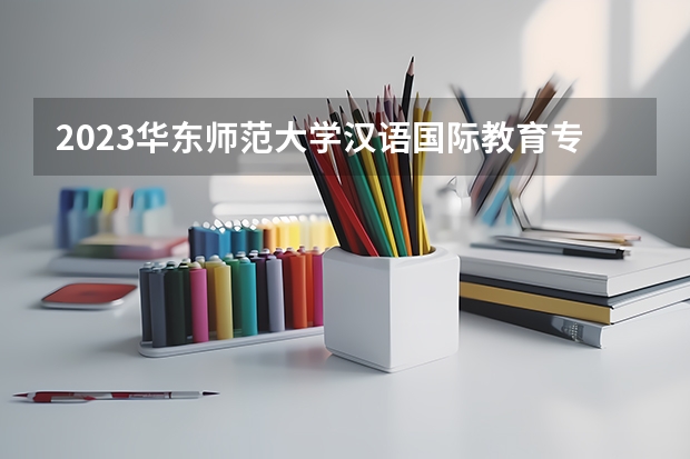 2023华东师范大学汉语国际教育专业录取分数 华东师范大学汉语国际教育专业往年录取分数参考