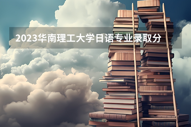 2023华南理工大学日语专业录取分数 华南理工大学日语专业往年录取分数参考