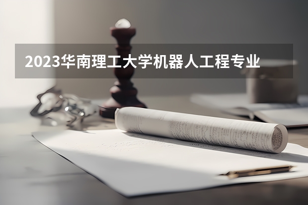 2023华南理工大学机器人工程专业录取分数 华南理工大学机器人工程专业往年录取分数参考