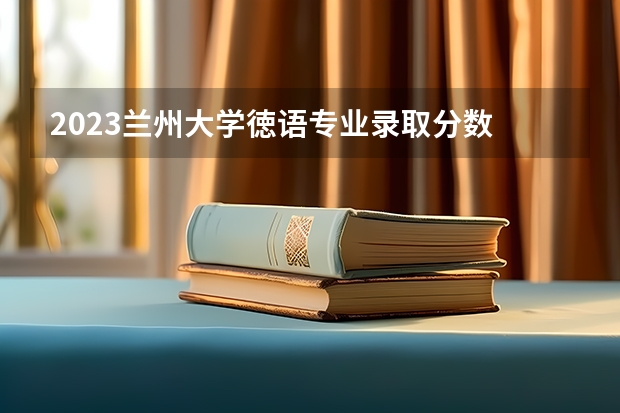 2023兰州大学徳语专业录取分数 兰州大学徳语专业往年录取分数参考