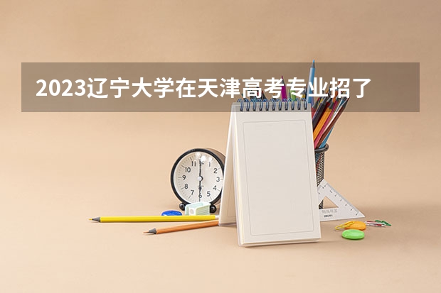 2023辽宁大学在天津高考专业招了多少人