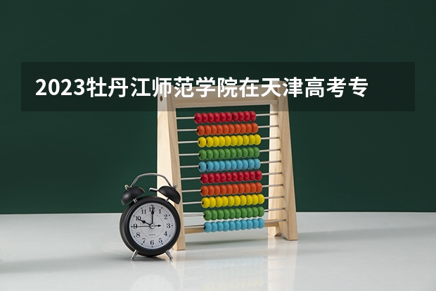 2023牡丹江师范学院在天津高考专业招了多少人