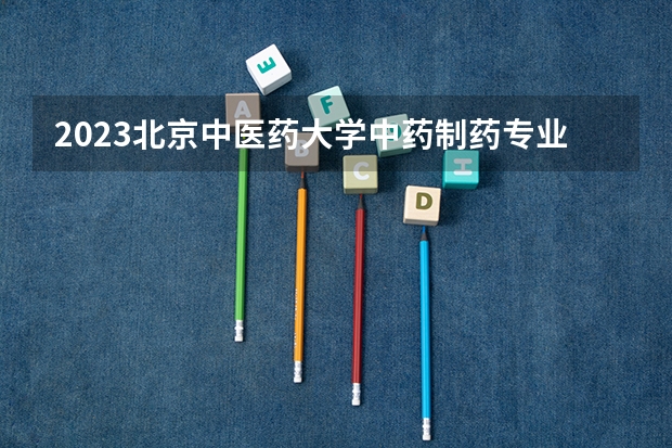 2023北京中医药大学中药制药专业录取分数 北京中医药大学中药制药专业往年录取分数参考
