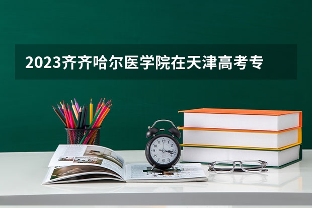2023齐齐哈尔医学院在天津高考专业招了多少人