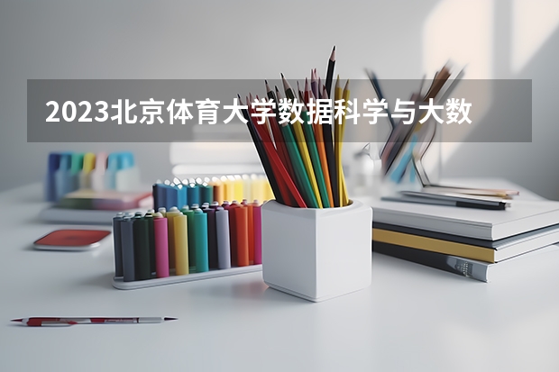 2023北京体育大学数据科学与大数据技术专业录取分数 北京体育大学数据科学与大数据技术专业往年录取分数参考