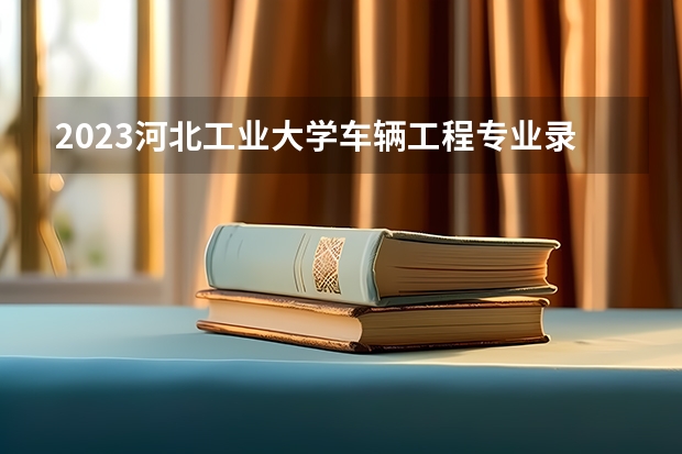 2023河北工业大学车辆工程专业录取分数 河北工业大学车辆工程专业往年录取分数参考