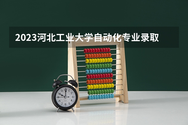 2023河北工业大学自动化专业录取分数 河北工业大学自动化专业往年录取分数参考