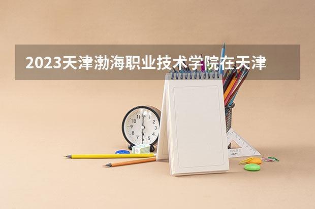 2023天津渤海职业技术学院在天津高考专业招了多少人