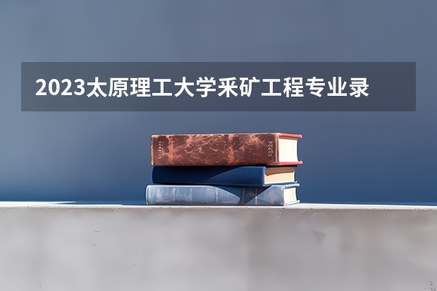 2023太原理工大学釆矿工程专业录取分数 太原理工大学釆矿工程专业往年录取分数参考