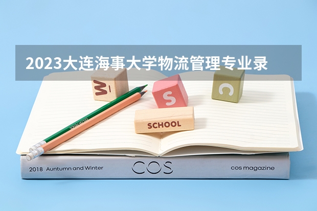 2023大连海事大学物流管理专业录取分数 大连海事大学物流管理专业往年录取分数参考