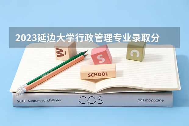 2023延边大学行政管理专业录取分数 延边大学行政管理专业往年录取分数参考