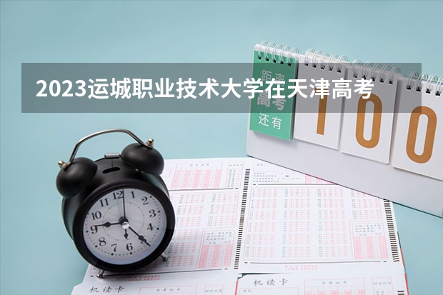 2023运城职业技术大学在天津高考专业招了多少人