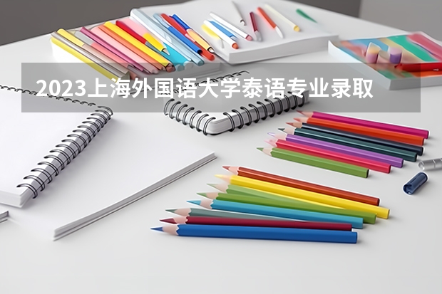 2023上海外国语大学泰语专业录取分数 上海外国语大学泰语专业往年录取分数参考