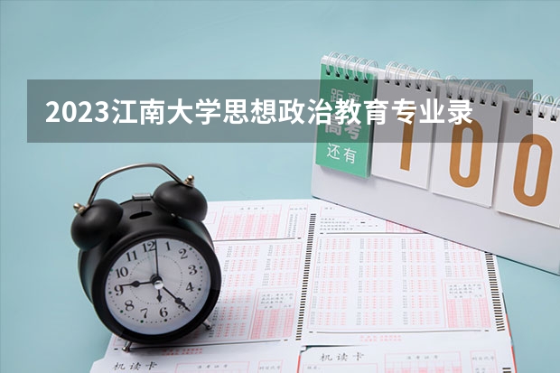 2023江南大学思想政治教育专业录取分数 江南大学思想政治教育专业往年录取分数参考