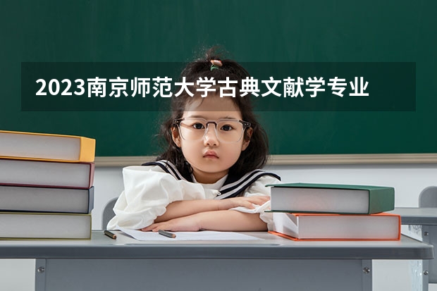 2023南京师范大学古典文献学专业录取分数 南京师范大学古典文献学专业往年录取分数参考