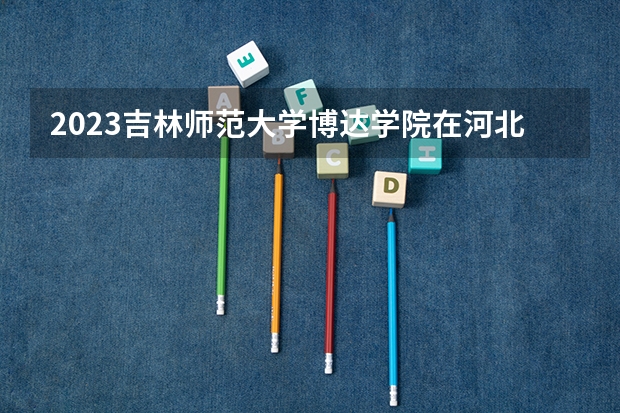 2023吉林师范大学博达学院在河北高考专业招了多少人