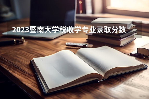 2023暨南大学税收学专业录取分数 暨南大学税收学专业往年录取分数参考