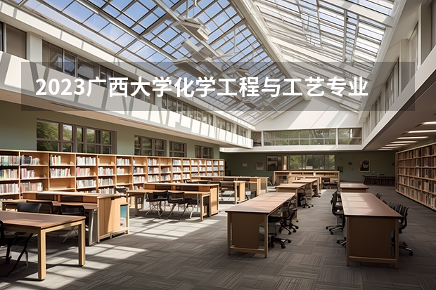 2023广西大学化学工程与工艺专业录取分数 广西大学化学工程与工艺专业往年录取分数参考