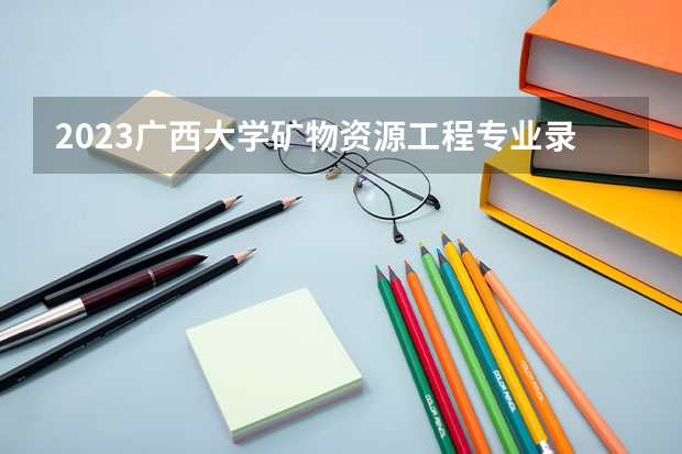 2023广西大学矿物资源工程专业录取分数 广西大学矿物资源工程专业往年录取分数参考