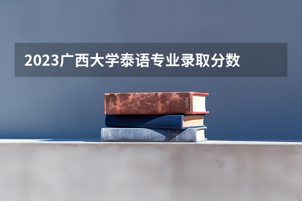 2023广西大学泰语专业录取分数 广西大学泰语专业往年录取分数参考
