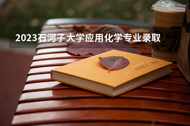 2023石河子大学应用化学专业录取分数 石河子大学应用化学专业往年录取分数参考