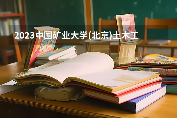 2023中国矿业大学(北京)土木工程专业录取分数 中国矿业大学(北京)土木工程专业往年录取分数参考
